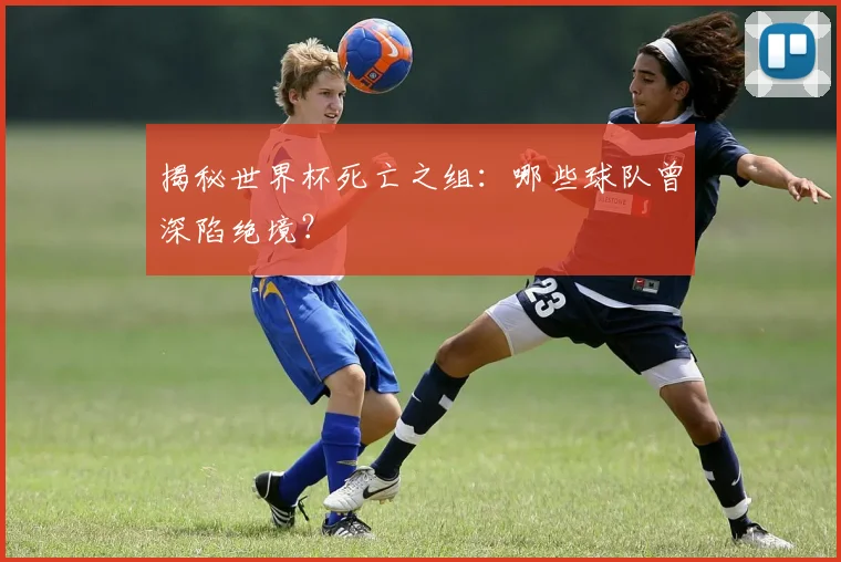 揭秘世界杯死亡之组：哪些球队曾深陷绝境？
