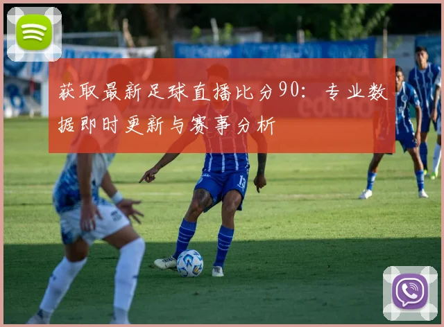 获取最新足球直播比分90：专业数据即时更新与赛事分析