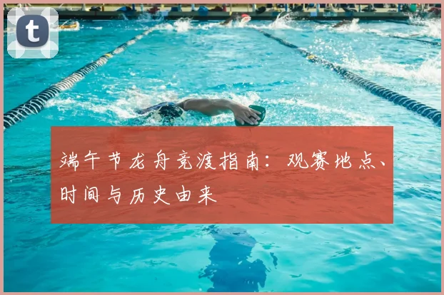 端午节龙舟竞渡指南：观赛地点、时间与历史由来