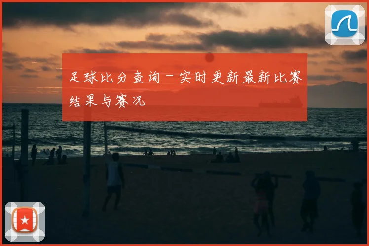 足球比分查询 - 实时更新最新比赛结果与赛况
