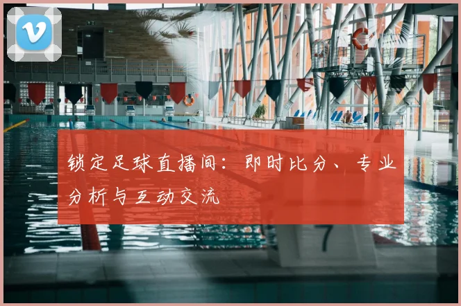 锁定足球直播间：即时比分、专业分析与互动交流